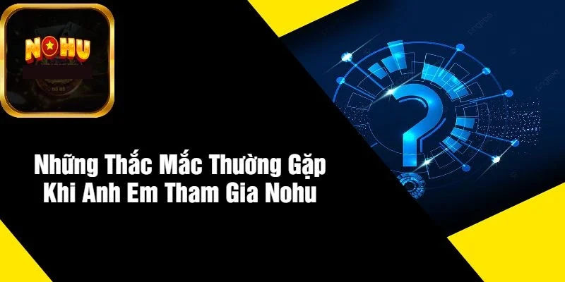 Những Thắc Mắc Thường Gặp Khi Anh Em Tham Gia NOHU 